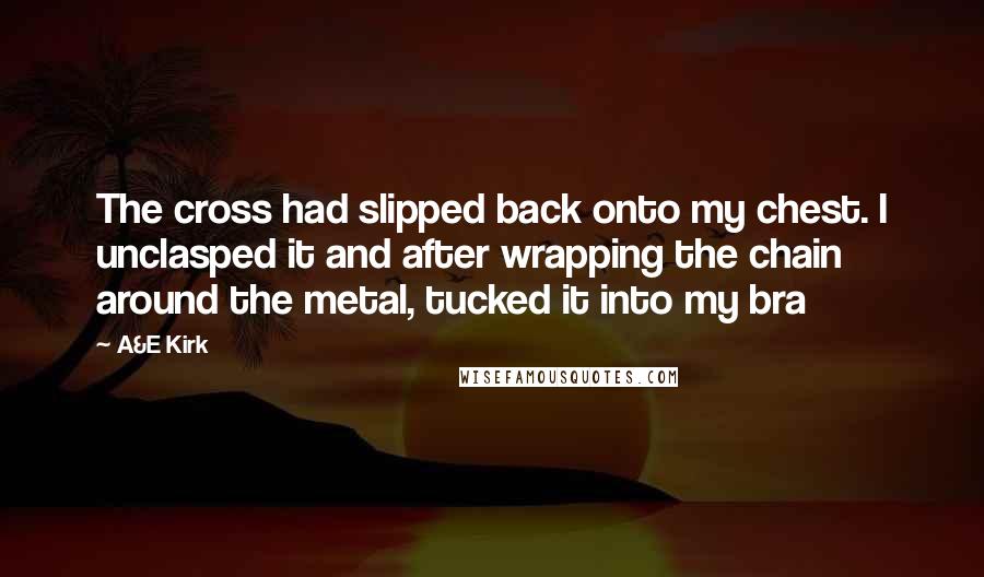 A&E Kirk Quotes: The cross had slipped back onto my chest. I unclasped it and after wrapping the chain around the metal, tucked it into my bra