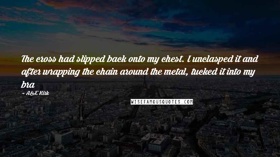 A&E Kirk Quotes: The cross had slipped back onto my chest. I unclasped it and after wrapping the chain around the metal, tucked it into my bra