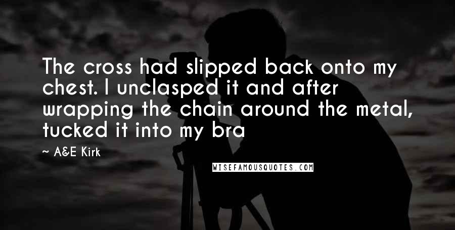 A&E Kirk Quotes: The cross had slipped back onto my chest. I unclasped it and after wrapping the chain around the metal, tucked it into my bra