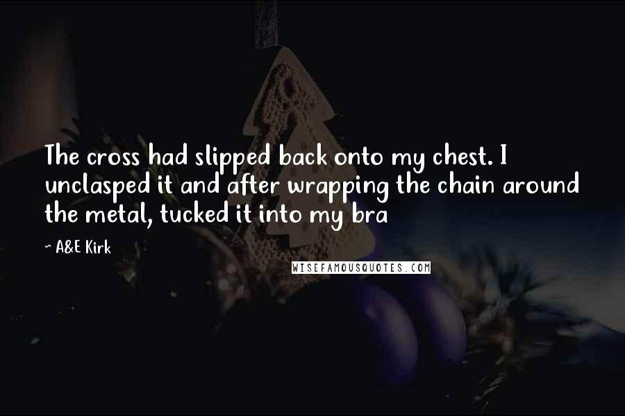 A&E Kirk Quotes: The cross had slipped back onto my chest. I unclasped it and after wrapping the chain around the metal, tucked it into my bra