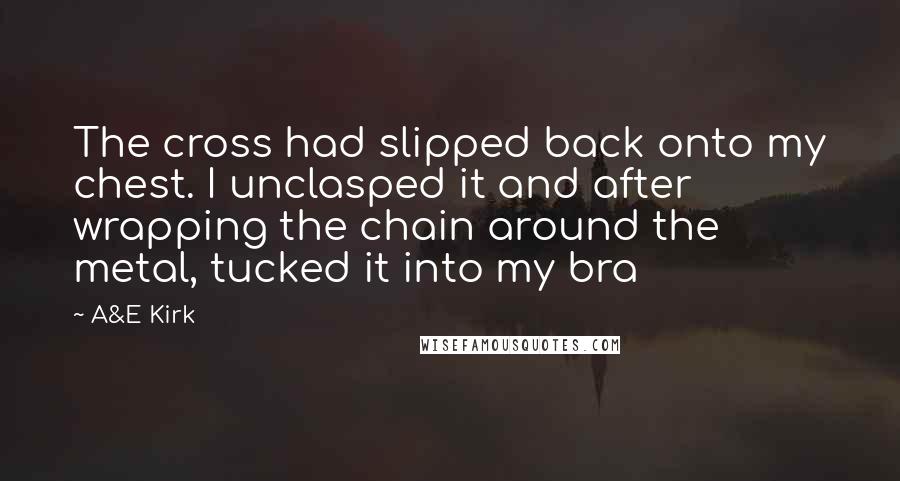 A&E Kirk Quotes: The cross had slipped back onto my chest. I unclasped it and after wrapping the chain around the metal, tucked it into my bra