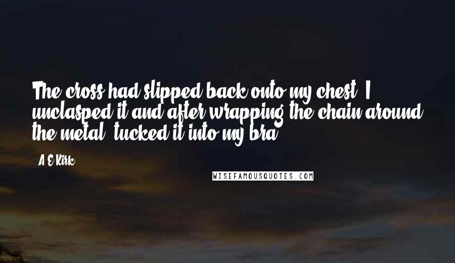 A&E Kirk Quotes: The cross had slipped back onto my chest. I unclasped it and after wrapping the chain around the metal, tucked it into my bra