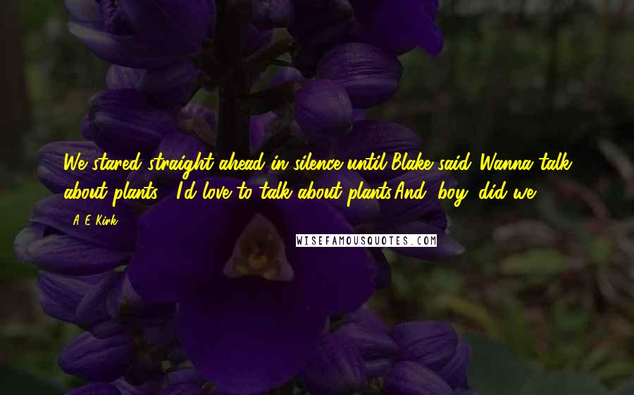 A&E Kirk Quotes: We stared straight ahead in silence until Blake said,"Wanna talk about plants?""I'd love to talk about plants.And, boy, did we.