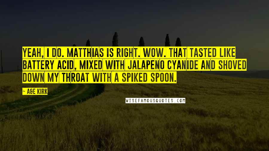 A&E Kirk Quotes: Yeah, I do. Matthias is right. Wow. That tasted like battery acid, mixed with jalapeno cyanide and shoved down my throat with a spiked spoon.