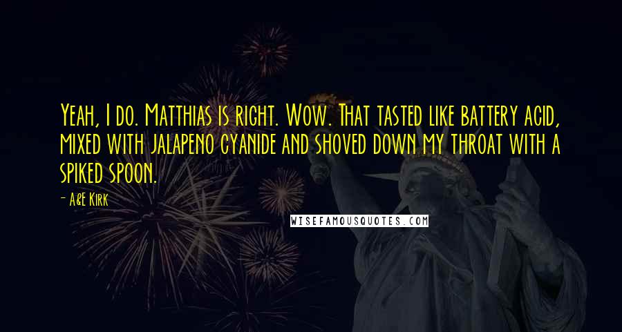 A&E Kirk Quotes: Yeah, I do. Matthias is right. Wow. That tasted like battery acid, mixed with jalapeno cyanide and shoved down my throat with a spiked spoon.