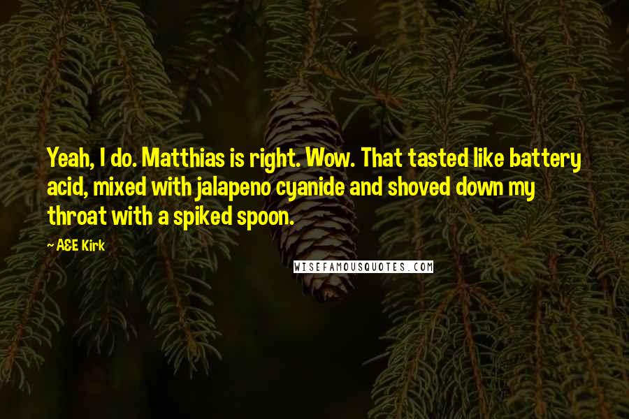 A&E Kirk Quotes: Yeah, I do. Matthias is right. Wow. That tasted like battery acid, mixed with jalapeno cyanide and shoved down my throat with a spiked spoon.