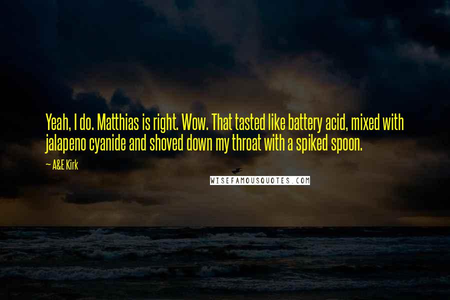 A&E Kirk Quotes: Yeah, I do. Matthias is right. Wow. That tasted like battery acid, mixed with jalapeno cyanide and shoved down my throat with a spiked spoon.