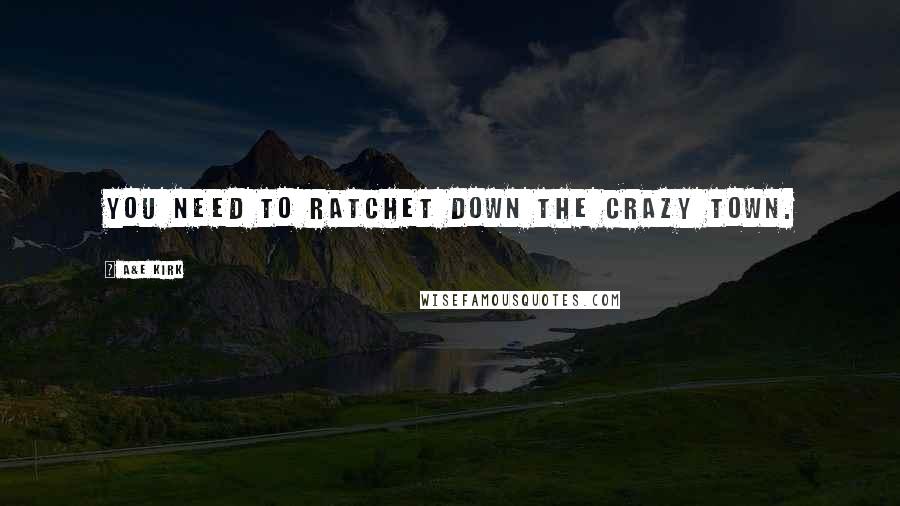 A&E Kirk Quotes: You need to ratchet down the crazy town.