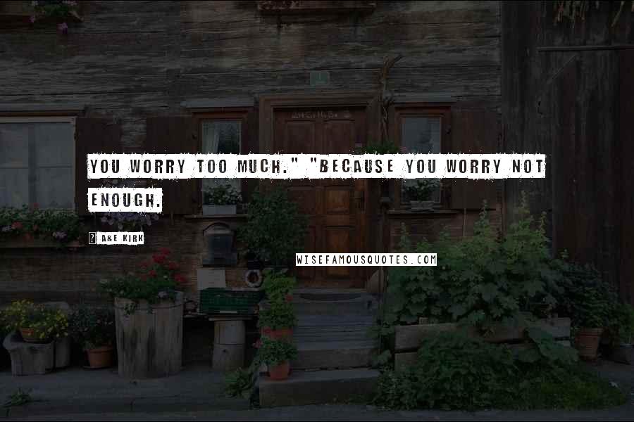 A&E Kirk Quotes: You worry too much." "Because you worry not enough.