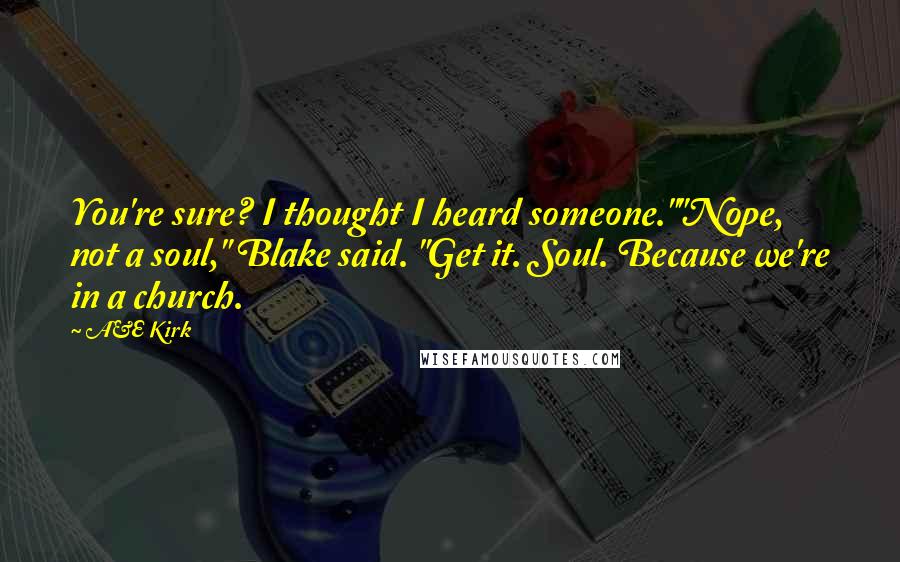 A&E Kirk Quotes: You're sure? I thought I heard someone.""Nope, not a soul," Blake said. "Get it. Soul. Because we're in a church.