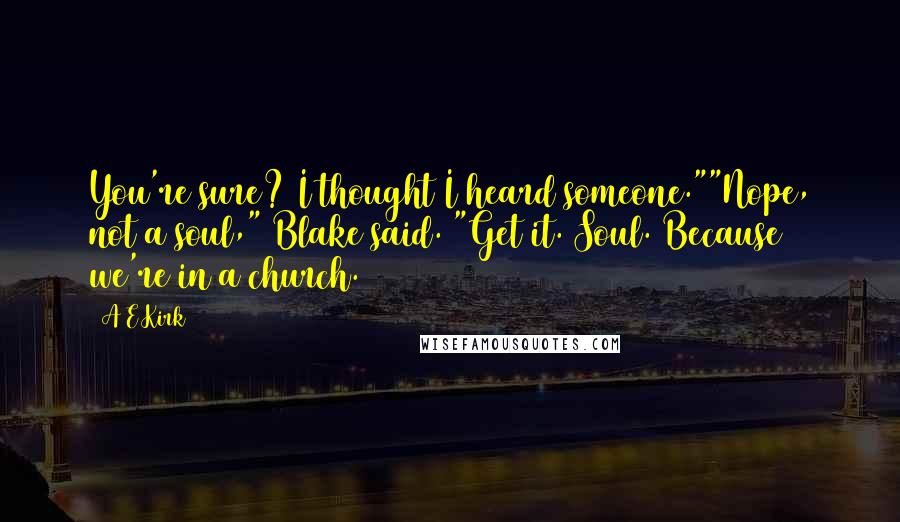 A&E Kirk Quotes: You're sure? I thought I heard someone.""Nope, not a soul," Blake said. "Get it. Soul. Because we're in a church.