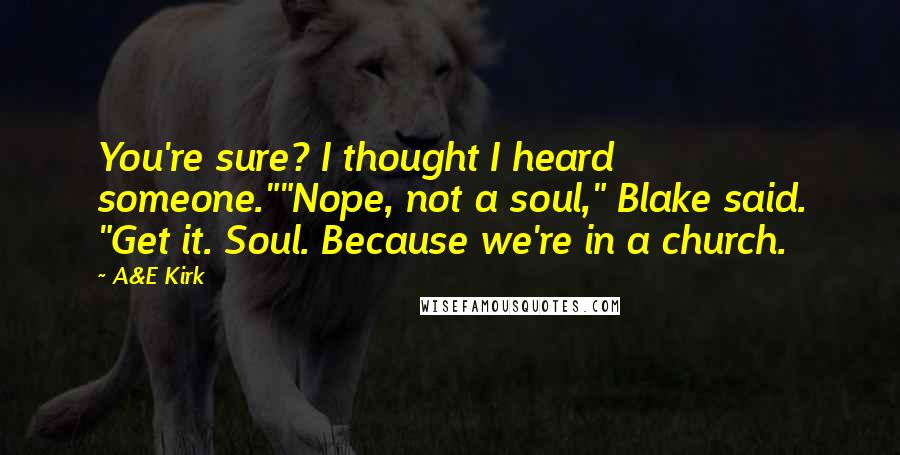 A&E Kirk Quotes: You're sure? I thought I heard someone.""Nope, not a soul," Blake said. "Get it. Soul. Because we're in a church.