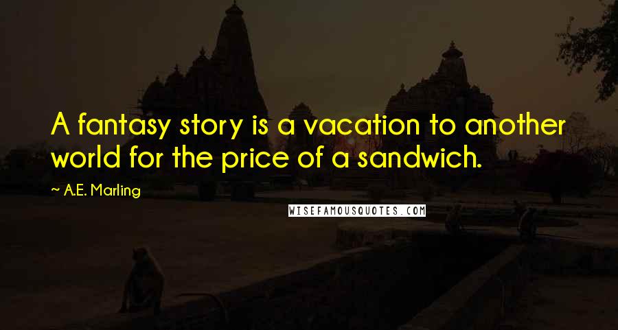 A.E. Marling Quotes: A fantasy story is a vacation to another world for the price of a sandwich.