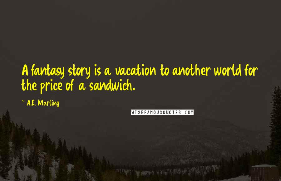 A.E. Marling Quotes: A fantasy story is a vacation to another world for the price of a sandwich.