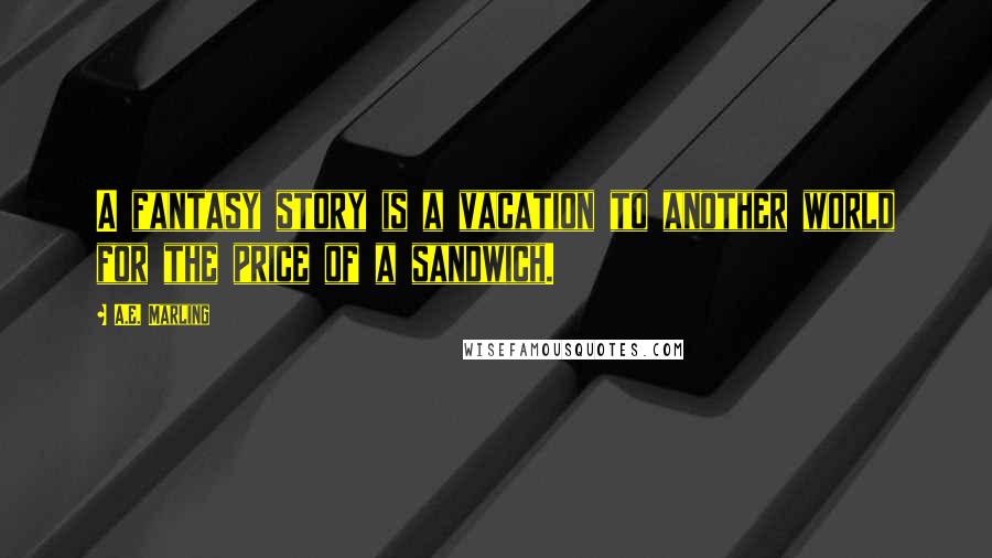 A.E. Marling Quotes: A fantasy story is a vacation to another world for the price of a sandwich.