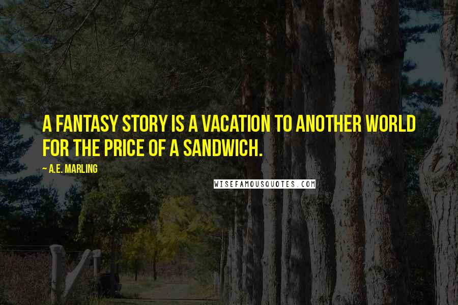 A.E. Marling Quotes: A fantasy story is a vacation to another world for the price of a sandwich.