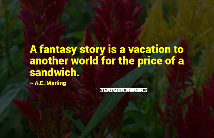 A.E. Marling Quotes: A fantasy story is a vacation to another world for the price of a sandwich.
