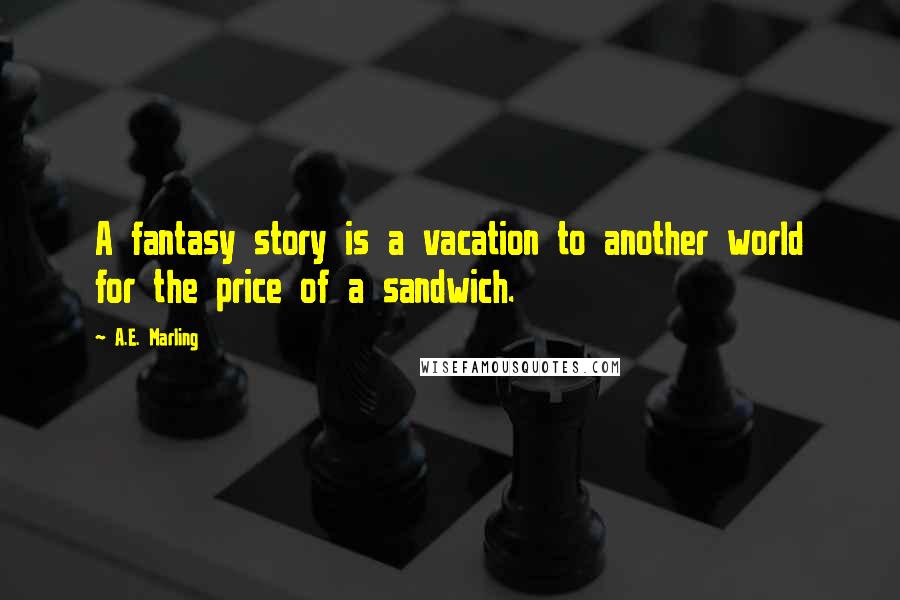 A.E. Marling Quotes: A fantasy story is a vacation to another world for the price of a sandwich.