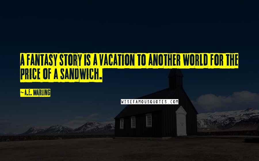 A.E. Marling Quotes: A fantasy story is a vacation to another world for the price of a sandwich.