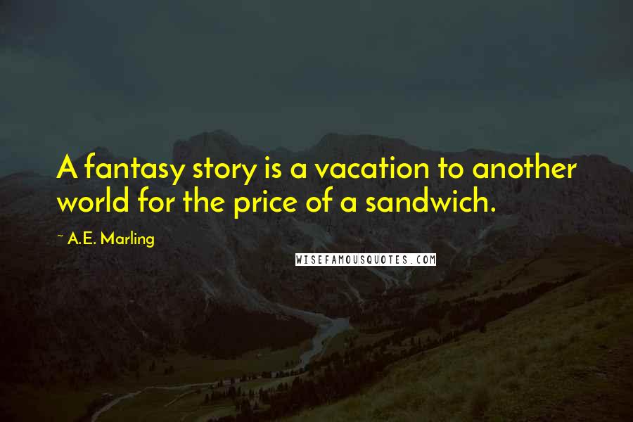 A.E. Marling Quotes: A fantasy story is a vacation to another world for the price of a sandwich.