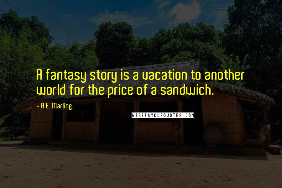 A.E. Marling Quotes: A fantasy story is a vacation to another world for the price of a sandwich.