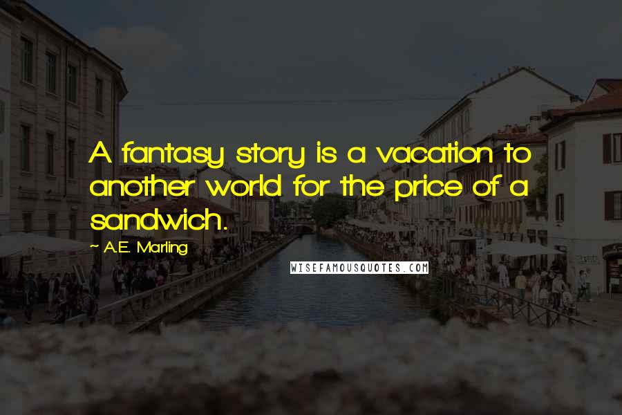 A.E. Marling Quotes: A fantasy story is a vacation to another world for the price of a sandwich.