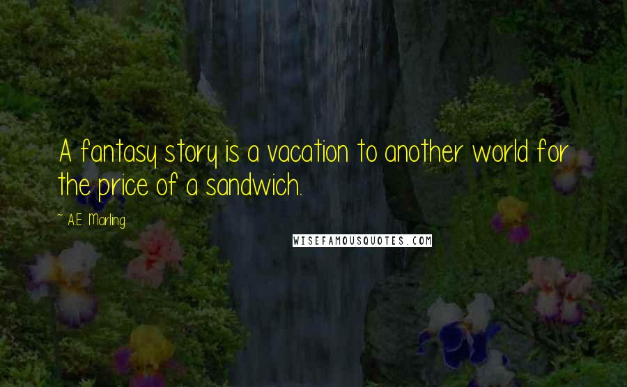 A.E. Marling Quotes: A fantasy story is a vacation to another world for the price of a sandwich.