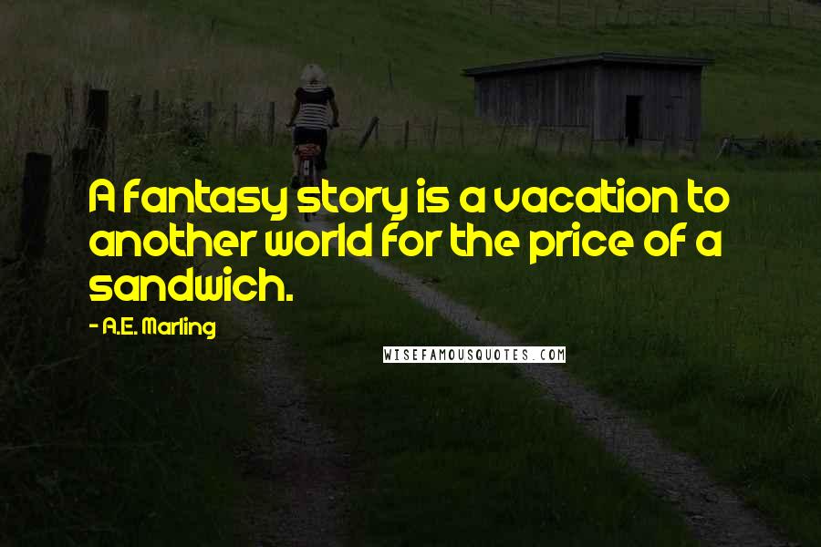 A.E. Marling Quotes: A fantasy story is a vacation to another world for the price of a sandwich.