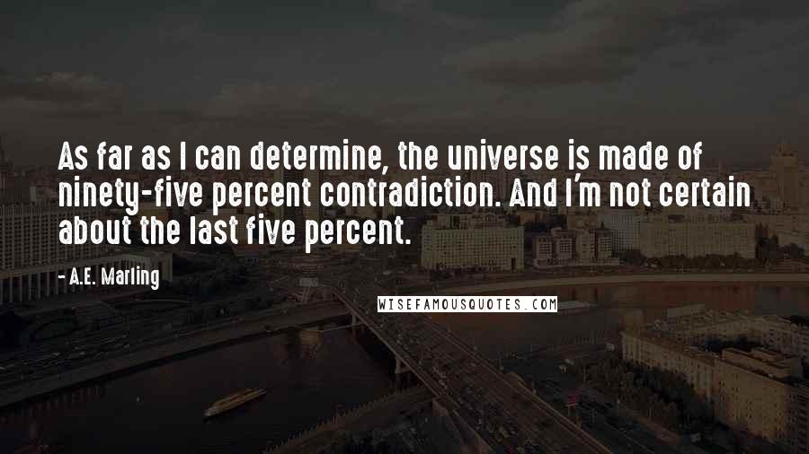 A.E. Marling Quotes: As far as I can determine, the universe is made of ninety-five percent contradiction. And I'm not certain about the last five percent.