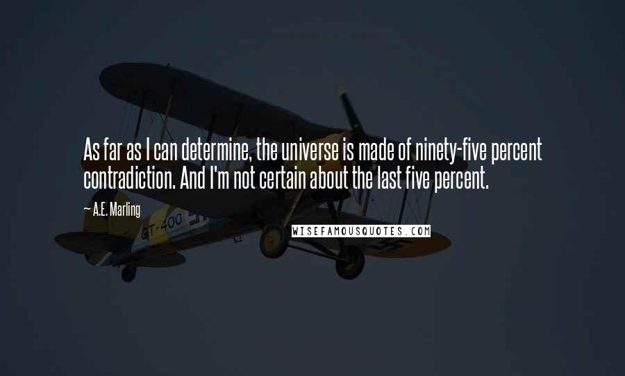 A.E. Marling Quotes: As far as I can determine, the universe is made of ninety-five percent contradiction. And I'm not certain about the last five percent.