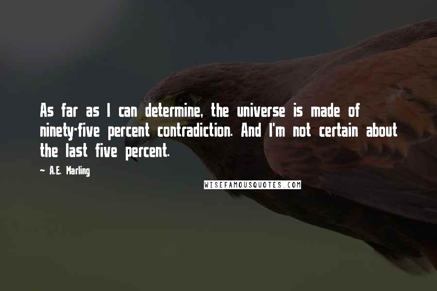 A.E. Marling Quotes: As far as I can determine, the universe is made of ninety-five percent contradiction. And I'm not certain about the last five percent.