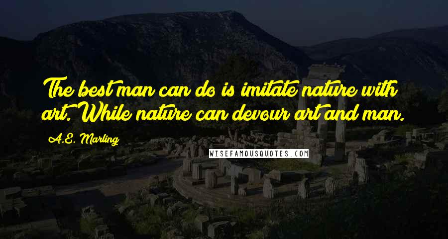 A.E. Marling Quotes: The best man can do is imitate nature with art. While nature can devour art and man.