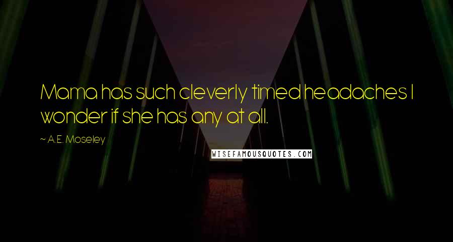 A.E. Moseley Quotes: Mama has such cleverly timed headaches I wonder if she has any at all.