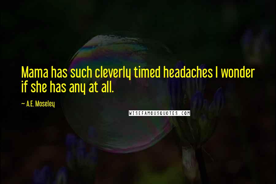 A.E. Moseley Quotes: Mama has such cleverly timed headaches I wonder if she has any at all.