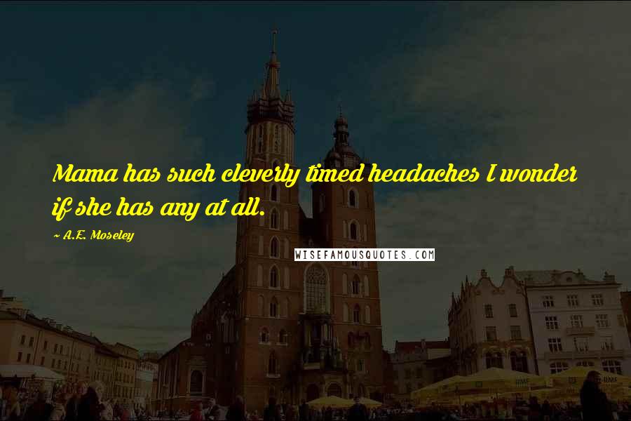 A.E. Moseley Quotes: Mama has such cleverly timed headaches I wonder if she has any at all.