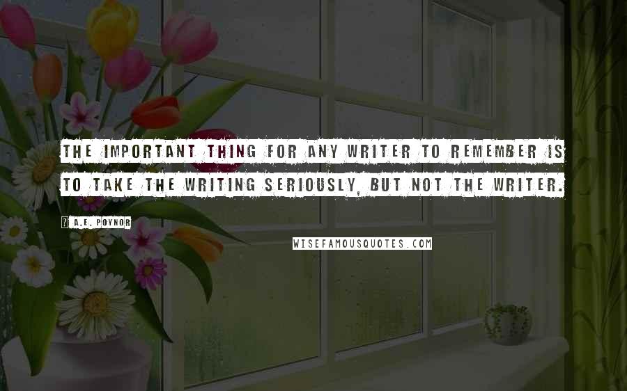 A.E. Poynor Quotes: The important thing for any writer to remember is to take the writing seriously, but not the writer.