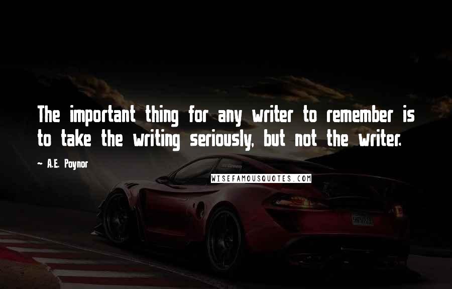 A.E. Poynor Quotes: The important thing for any writer to remember is to take the writing seriously, but not the writer.