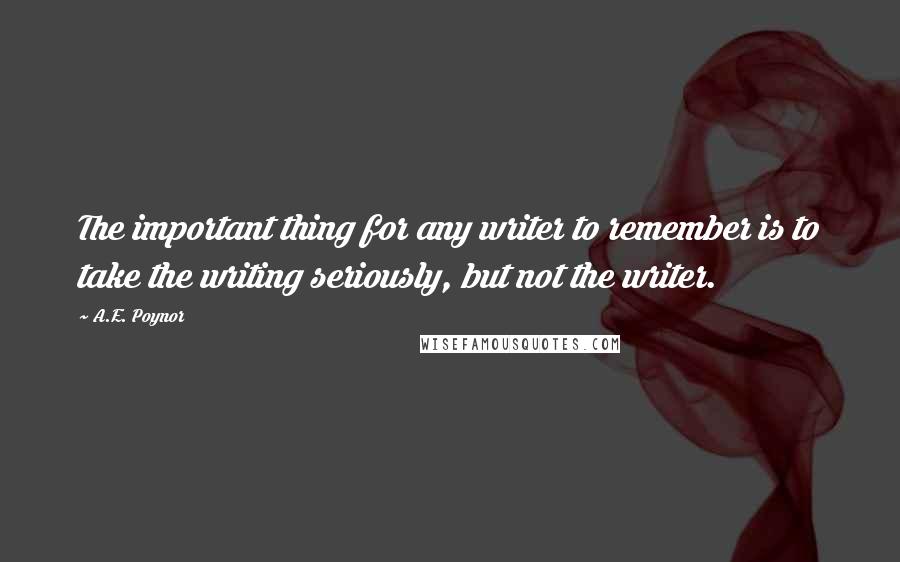 A.E. Poynor Quotes: The important thing for any writer to remember is to take the writing seriously, but not the writer.
