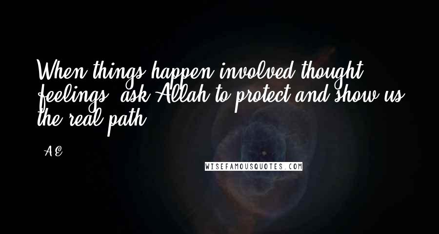 A.E. Quotes: When things happen involved thought & feelings, ask Allah to protect and show us the real path.