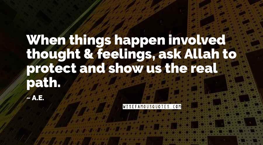 A.E. Quotes: When things happen involved thought & feelings, ask Allah to protect and show us the real path.