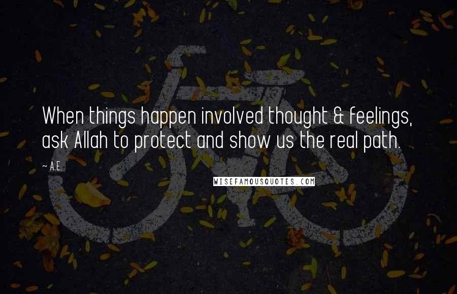 A.E. Quotes: When things happen involved thought & feelings, ask Allah to protect and show us the real path.