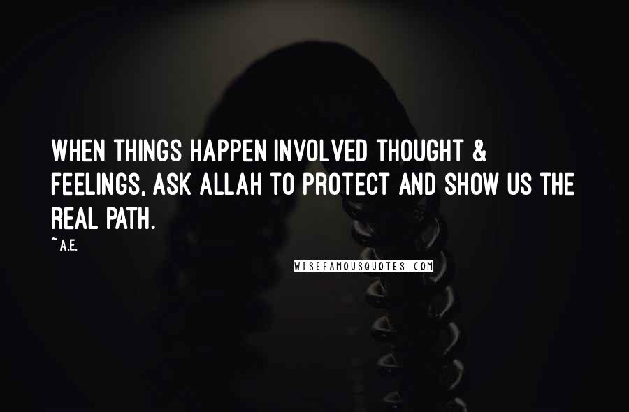 A.E. Quotes: When things happen involved thought & feelings, ask Allah to protect and show us the real path.