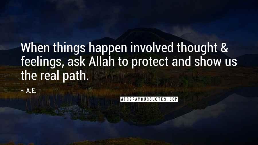 A.E. Quotes: When things happen involved thought & feelings, ask Allah to protect and show us the real path.