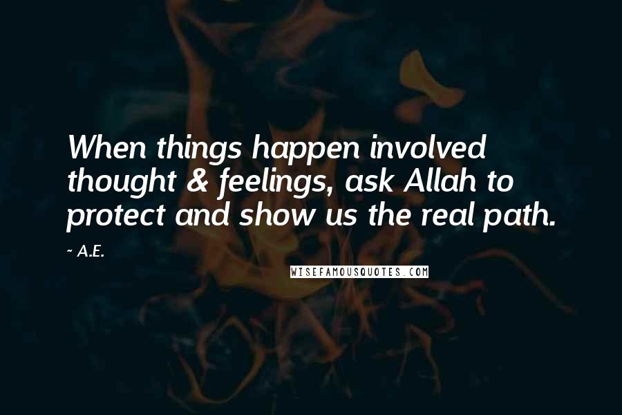 A.E. Quotes: When things happen involved thought & feelings, ask Allah to protect and show us the real path.