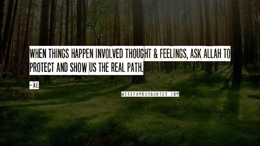 A.E. Quotes: When things happen involved thought & feelings, ask Allah to protect and show us the real path.