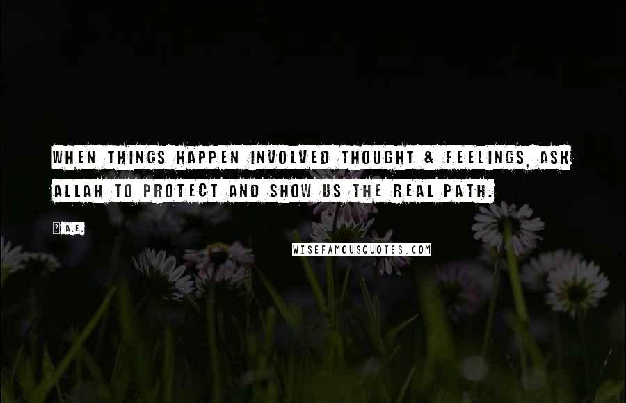 A.E. Quotes: When things happen involved thought & feelings, ask Allah to protect and show us the real path.