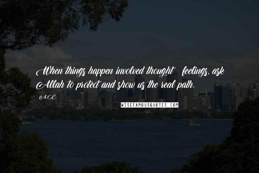 A.E. Quotes: When things happen involved thought & feelings, ask Allah to protect and show us the real path.