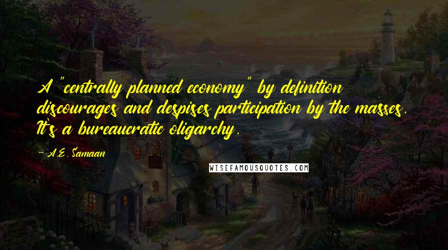 A.E. Samaan Quotes: A "centrally planned economy" by definition discourages and despises participation by the masses. It's a bureaucratic oligarchy.