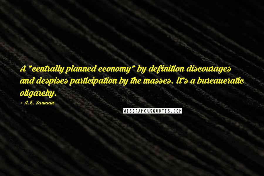 A.E. Samaan Quotes: A "centrally planned economy" by definition discourages and despises participation by the masses. It's a bureaucratic oligarchy.