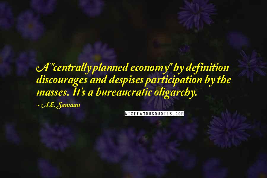 A.E. Samaan Quotes: A "centrally planned economy" by definition discourages and despises participation by the masses. It's a bureaucratic oligarchy.